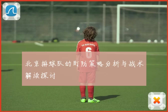 北京排球队的盯防策略分析与战术解读探讨