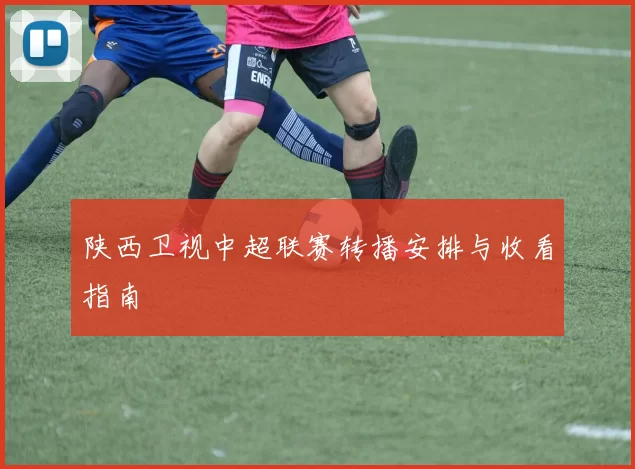 陕西卫视中超联赛转播安排与收看指南