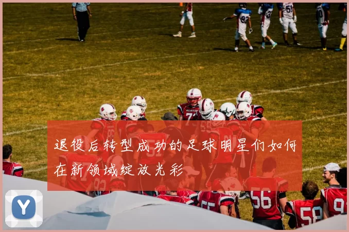 退役后转型成功的足球明星们如何在新领域绽放光彩