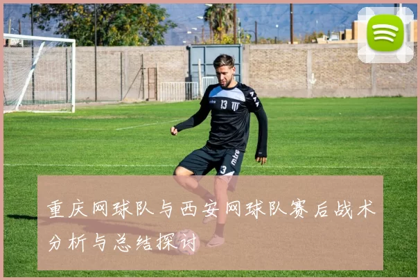 重庆网球队与西安网球队赛后战术分析与总结探讨
