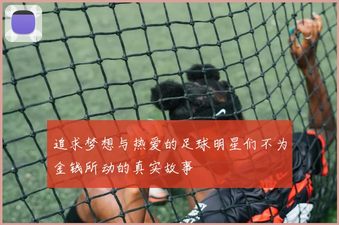 追求梦想与热爱的足球明星们不为金钱所动的真实故事