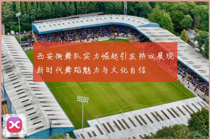 西安街舞队实力崛起引发热议展现新时代舞蹈魅力与文化自信