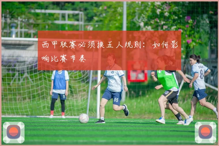 西甲联赛必须换五人规则：如何影响比赛节奏