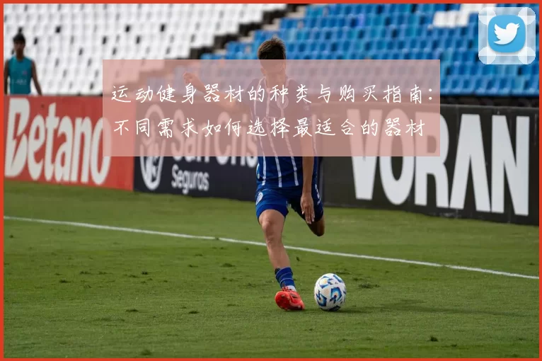 运动健身器材的种类与购买指南：不同需求如何选择最适合的器材