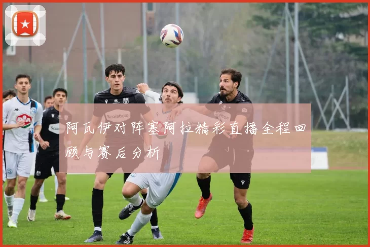 阿瓦伊对阵塞阿拉精彩直播全程回顾与赛后分析