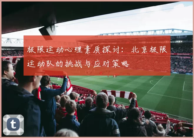极限运动心理素质探讨：北京极限运动队的挑战与应对策略