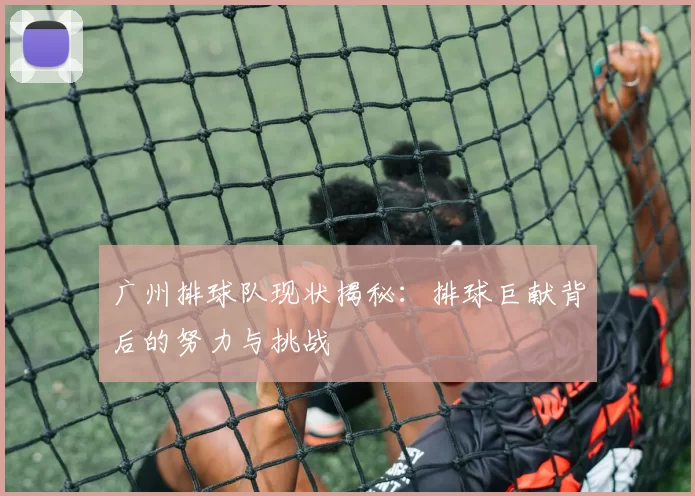 广州排球队现状揭秘：排球巨献背后的努力与挑战
