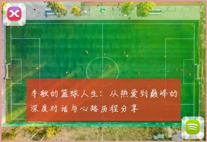 李敏的篮球人生：从热爱到巅峰的深度对话与心路历程分享