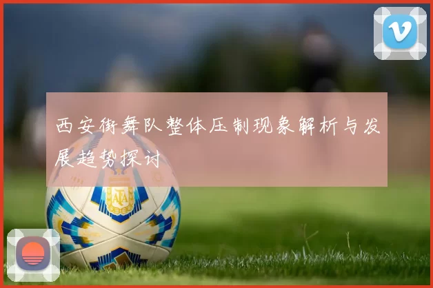 西安街舞队整体压制现象解析与发展趋势探讨