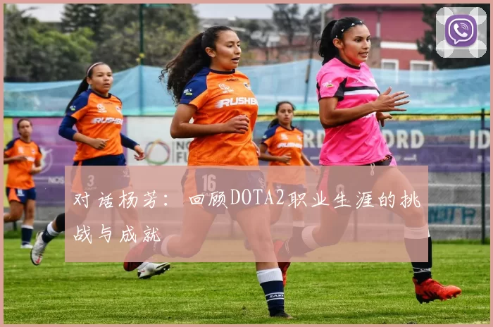 对话杨芳：回顾DOTA2职业生涯的挑战与成就