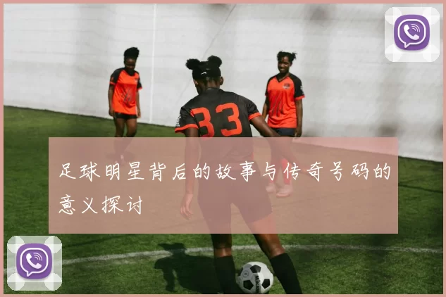 足球明星背后的故事与传奇号码的意义探讨