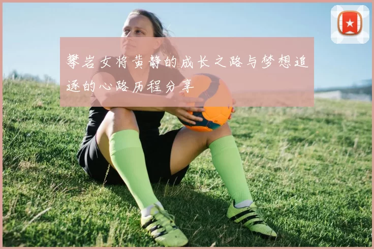 攀岩女将黄静的成长之路与梦想追逐的心路历程分享