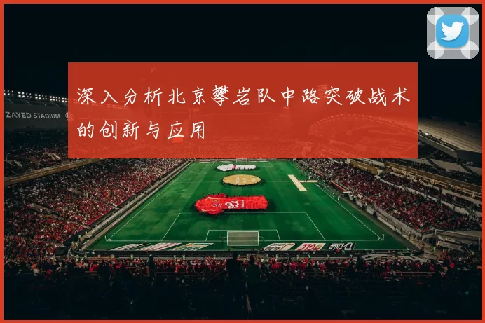 深入分析北京攀岩队中路突破战术的创新与应用
