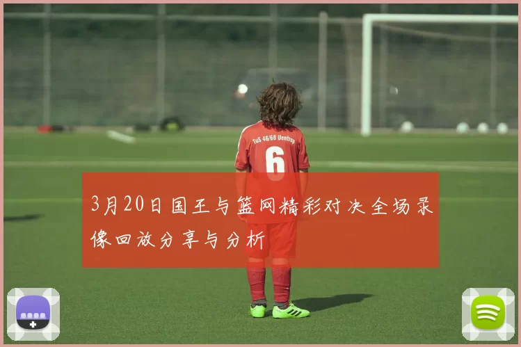 3月20日国王与篮网精彩对决全场录像回放分享与分析