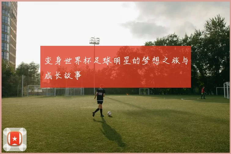变身世界杯足球明星的梦想之旅与成长故事