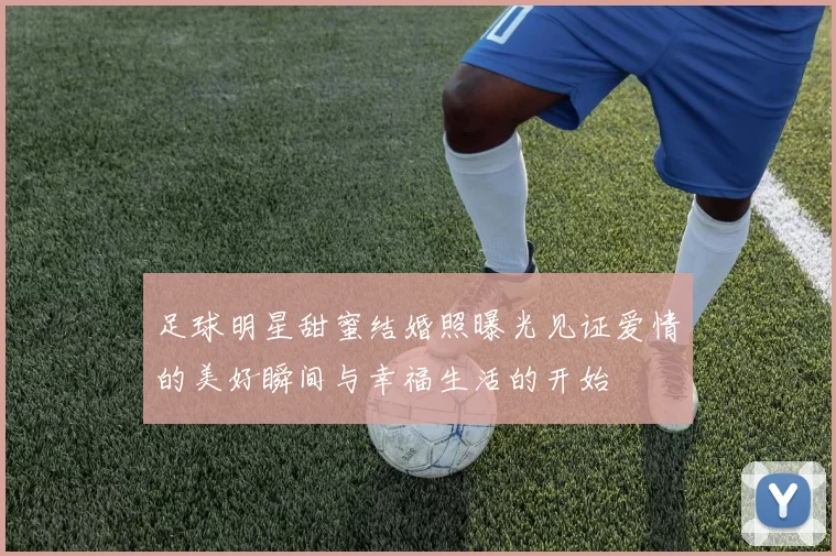 足球明星甜蜜结婚照曝光见证爱情的美好瞬间与幸福生活的开始