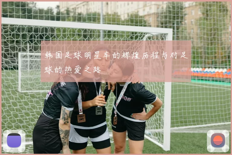 韩国足球明星车的辉煌历程与对足球的热爱之路
