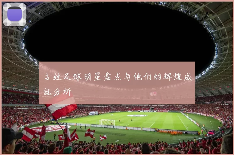 古姓足球明星盘点与他们的辉煌成就分析