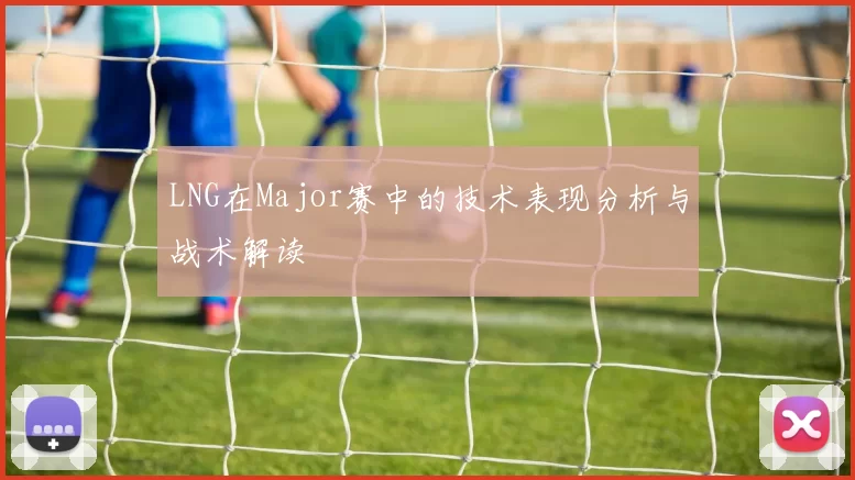 LNG在Major赛中的技术表现分析与战术解读