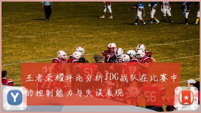 王者荣耀评论分析JDG战队在比赛中的控制能力与失误表现