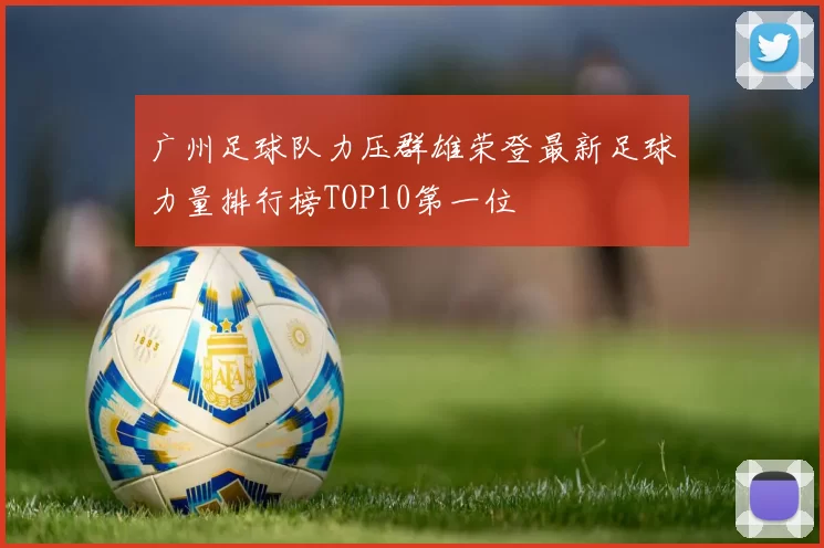 广州足球队力压群雄荣登最新足球力量排行榜TOP10第一位