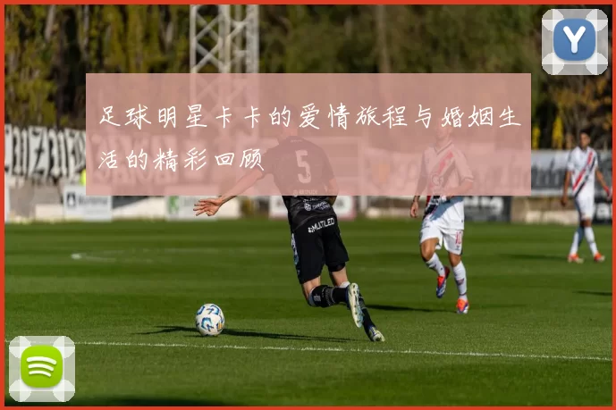 足球明星卡卡的爱情旅程与婚姻生活的精彩回顾