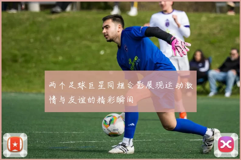两个足球巨星同框合影展现运动激情与友谊的精彩瞬间