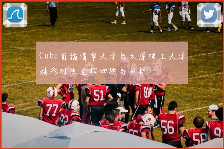 Cuba直播清华大学与太原理工大学精彩对决全程回顾与分析