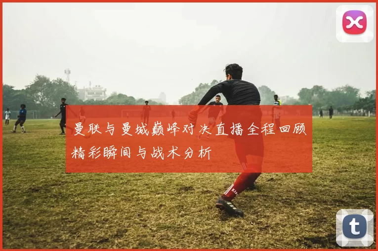 曼联与曼城巅峰对决直播全程回顾精彩瞬间与战术分析