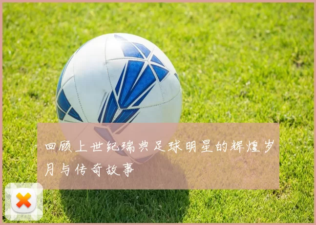 回顾上世纪瑞典足球明星的辉煌岁月与传奇故事