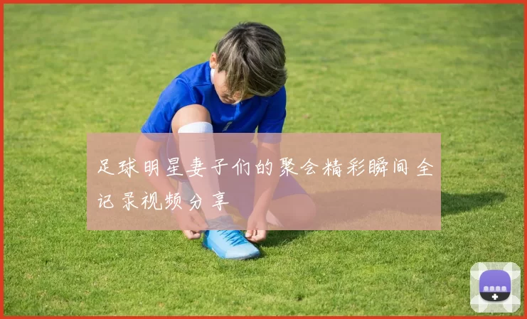 足球明星妻子们的聚会精彩瞬间全记录视频分享