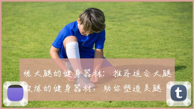 练大腿的健身器材：推荐适合大腿锻炼的健身器材，助你塑造美腿
