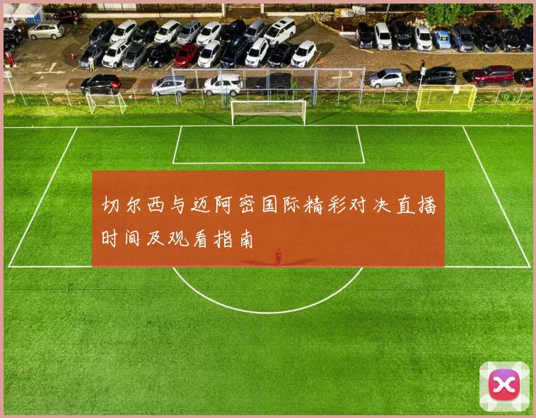 切尔西与迈阿密国际精彩对决直播时间及观看指南