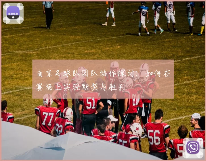 南京足球队团队协作探讨：如何在赛场上实现默契与胜利