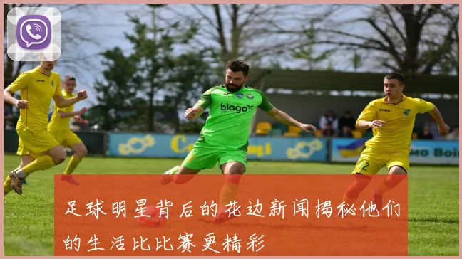 足球明星背后的花边新闻揭秘他们的生活比比赛更精彩