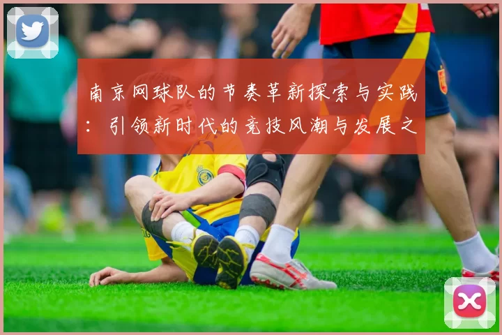 南京网球队的节奏革新探索与实践：引领新时代的竞技风潮与发展之路