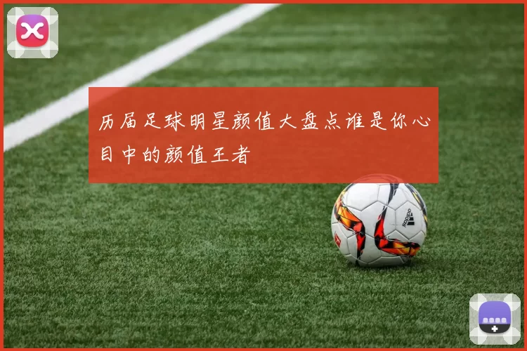 历届足球明星颜值大盘点谁是你心目中的颜值王者