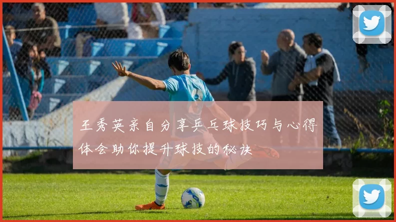 王秀英亲自分享乒乓球技巧与心得体会助你提升球技的秘诀