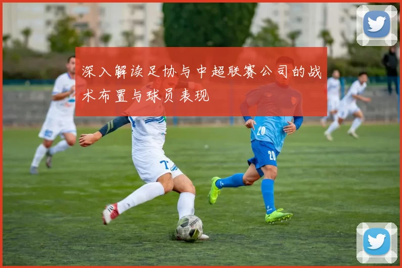 深入解读足协与中超联赛公司的战术布置与球员表现