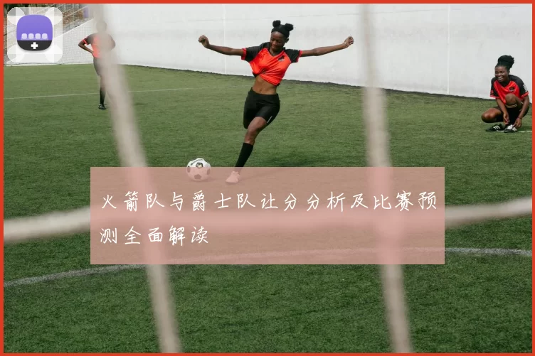 火箭队与爵士队让分分析及比赛预测全面解读