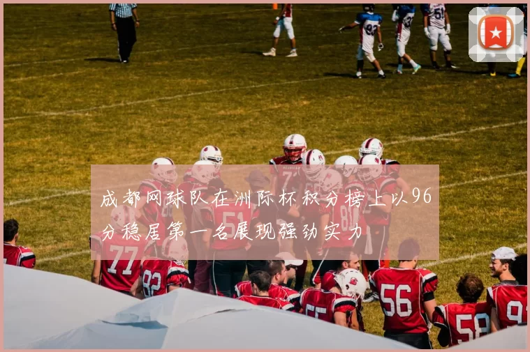 成都网球队在洲际杯积分榜上以96分稳居第一名展现强劲实力