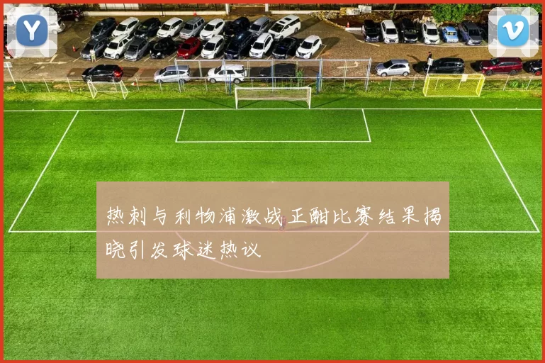 热刺与利物浦激战正酣比赛结果揭晓引发球迷热议