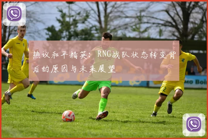 热议和平精英：RNG战队状态转变背后的原因与未来展望