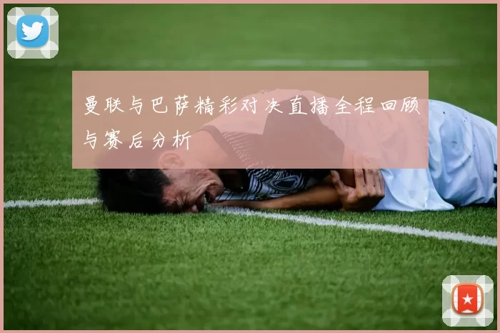 曼联与巴萨精彩对决直播全程回顾与赛后分析