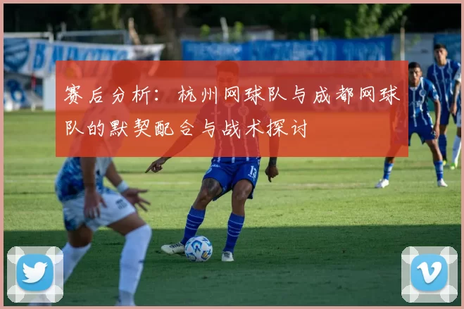 赛后分析：杭州网球队与成都网球队的默契配合与战术探讨