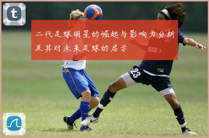 二代足球明星的崛起与影响力分析及其对未来足球的启示