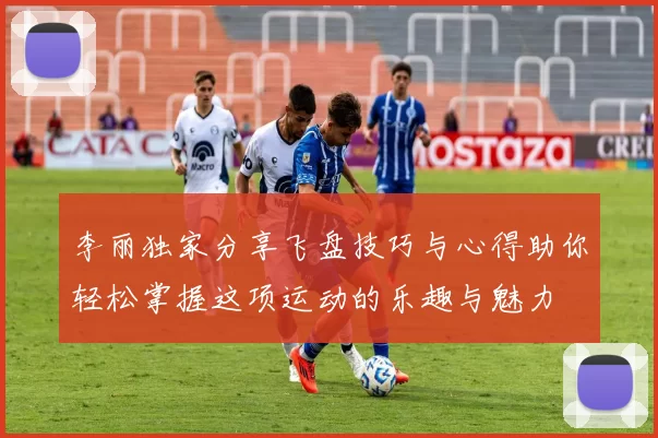 李丽独家分享飞盘技巧与心得助你轻松掌握这项运动的乐趣与魅力