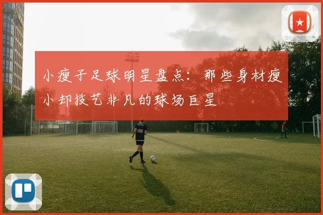 小瘦子足球明星盘点：那些身材瘦小却技艺非凡的球场巨星