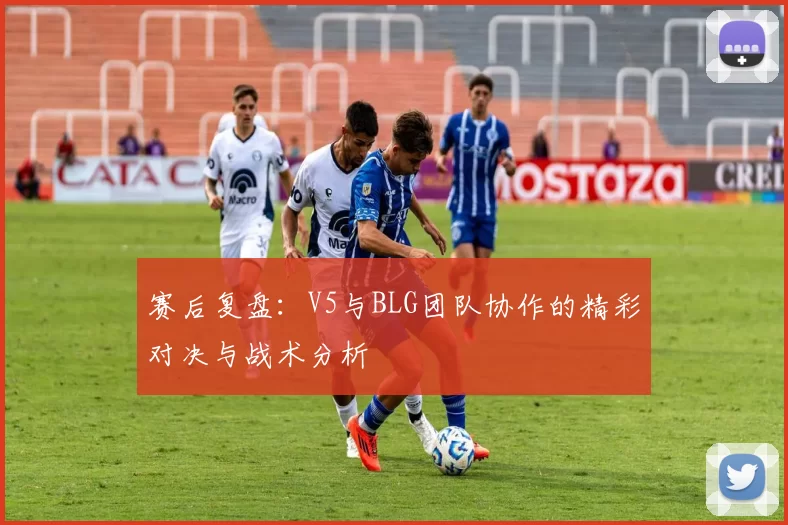 赛后复盘：V5与BLG团队协作的精彩对决与战术分析